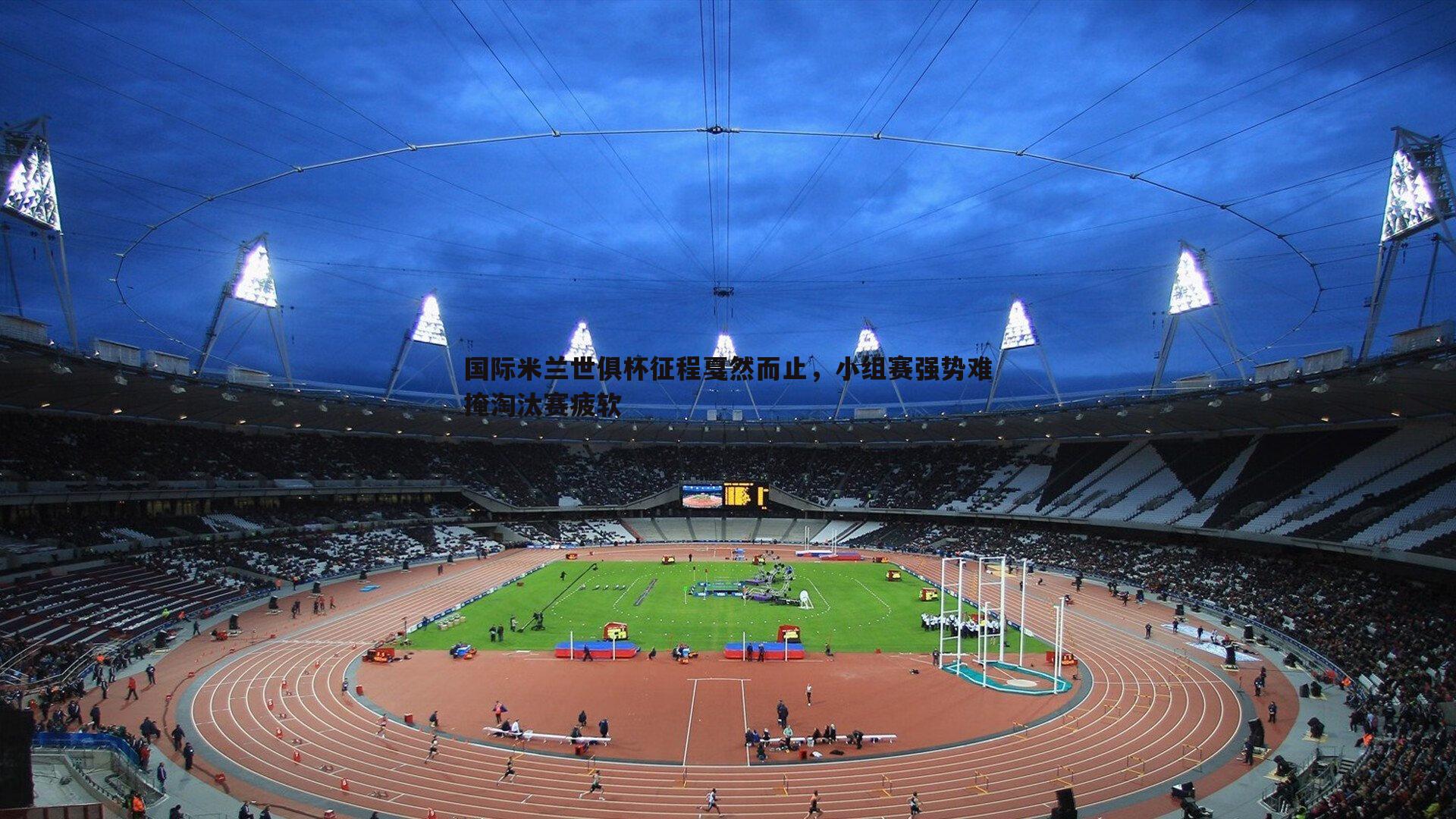 蓝鲸直播-国际米兰世俱杯征程戛然而止，小组赛强势难掩淘汰赛疲软