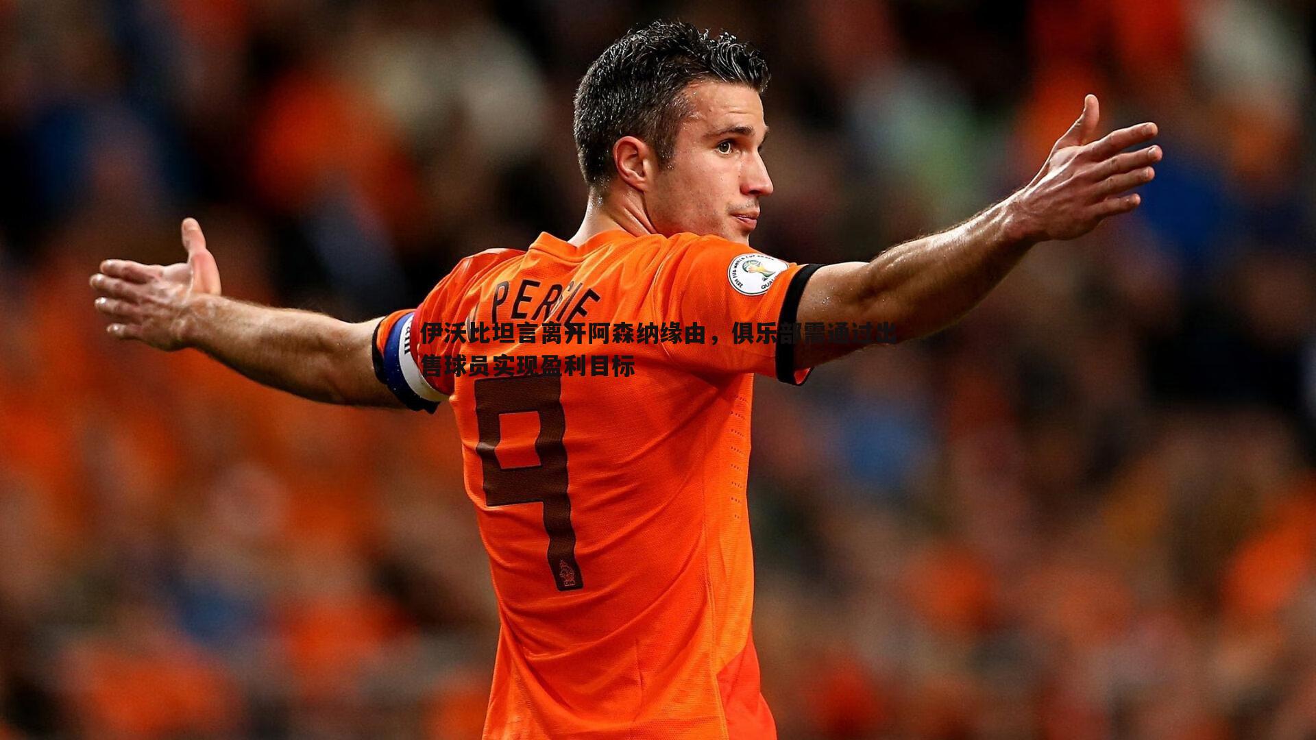 伊沃比坦言离开阿森纳缘由,俱乐部需通过出售球员实现盈利目标