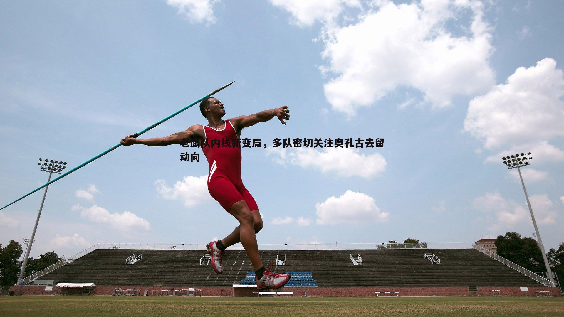 蓝鲸直播-老鹰队内线新变局，多队密切关注奥孔古去留动向