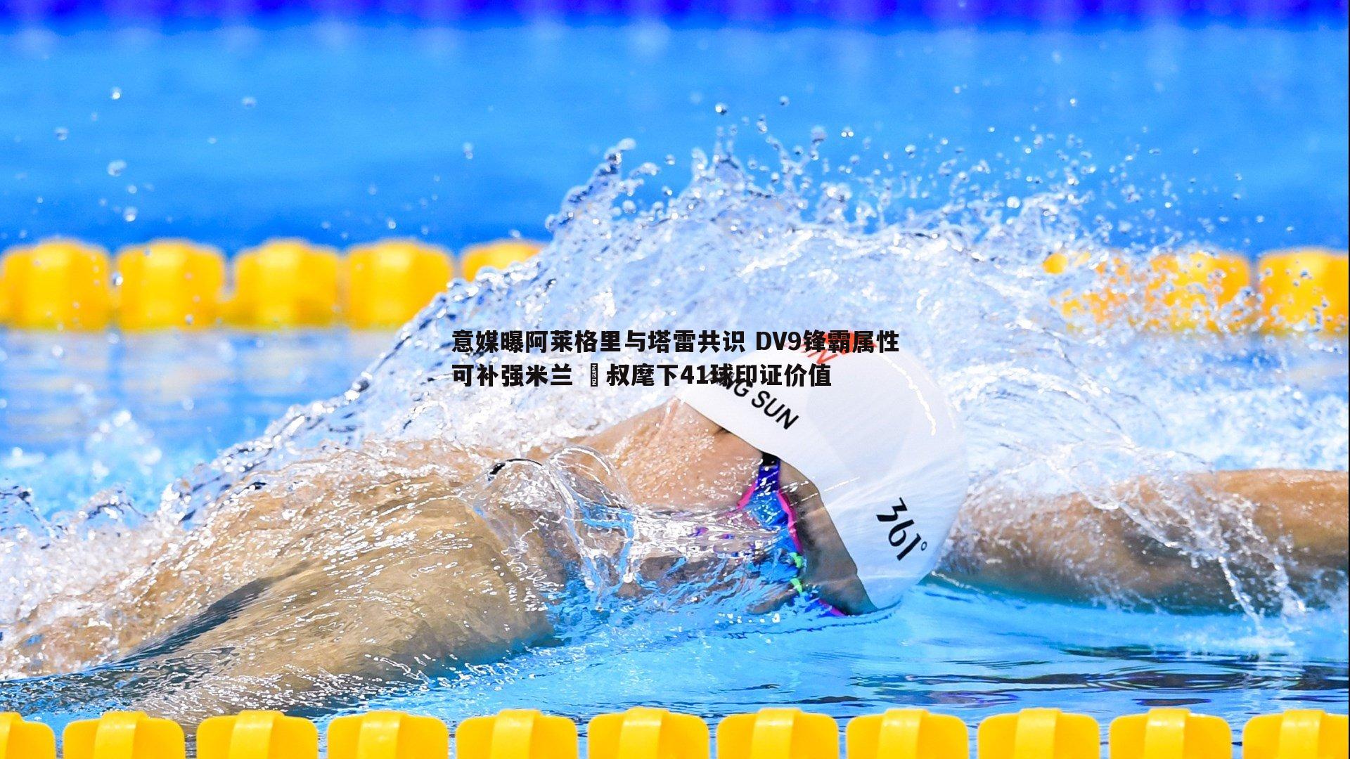 意媒曝阿莱格里与塔雷共识 DV9锋霸属性可补强米兰 囧叔麾下41球印证价值