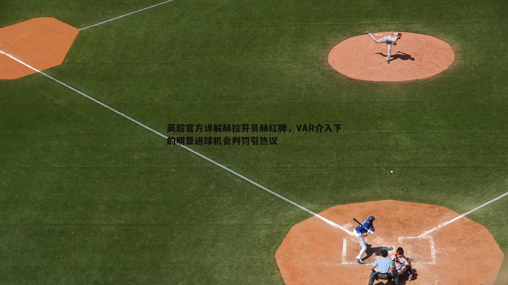 英超官方详解赫拉芬贝赫红牌，VAR介入下的明显进球机会判罚引热议
