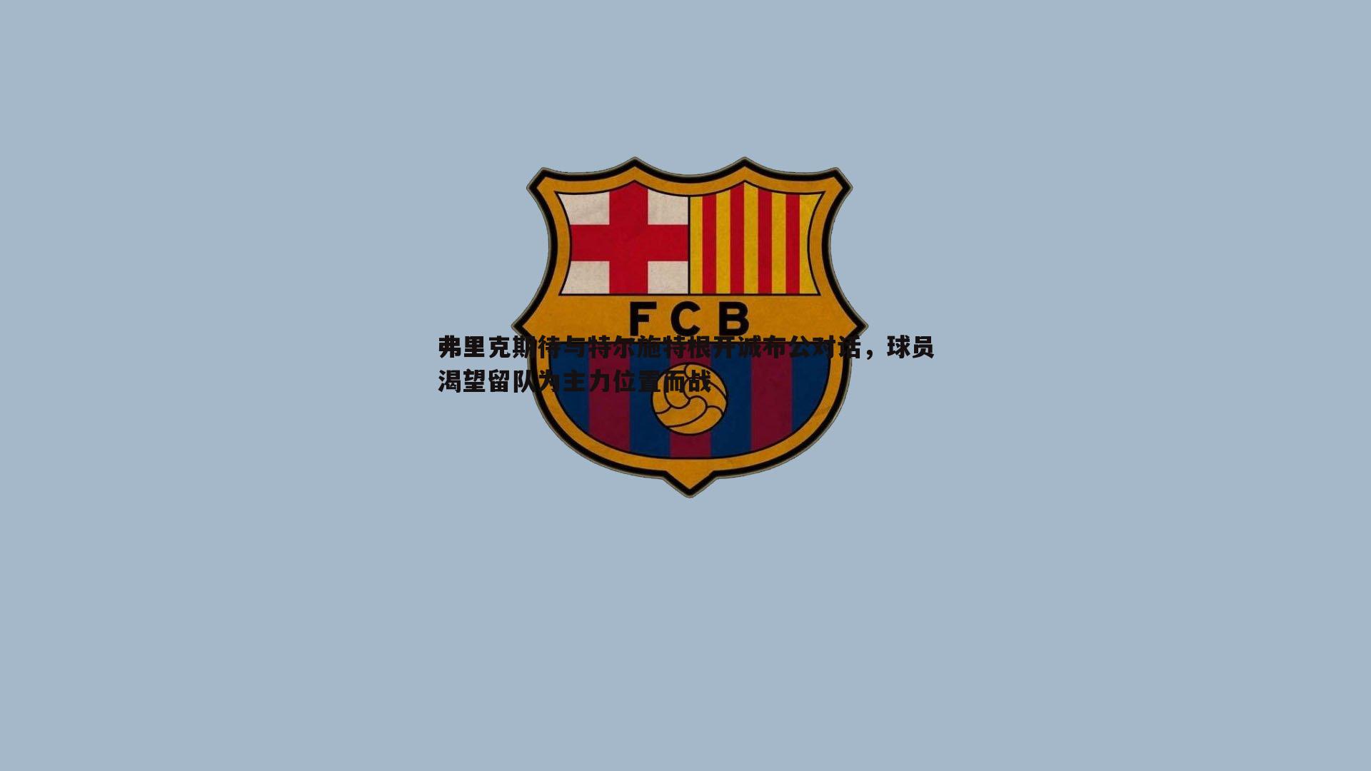 弗里克期待与特尔施特根开诚布公对话，球员渴望留队为主力位置而战