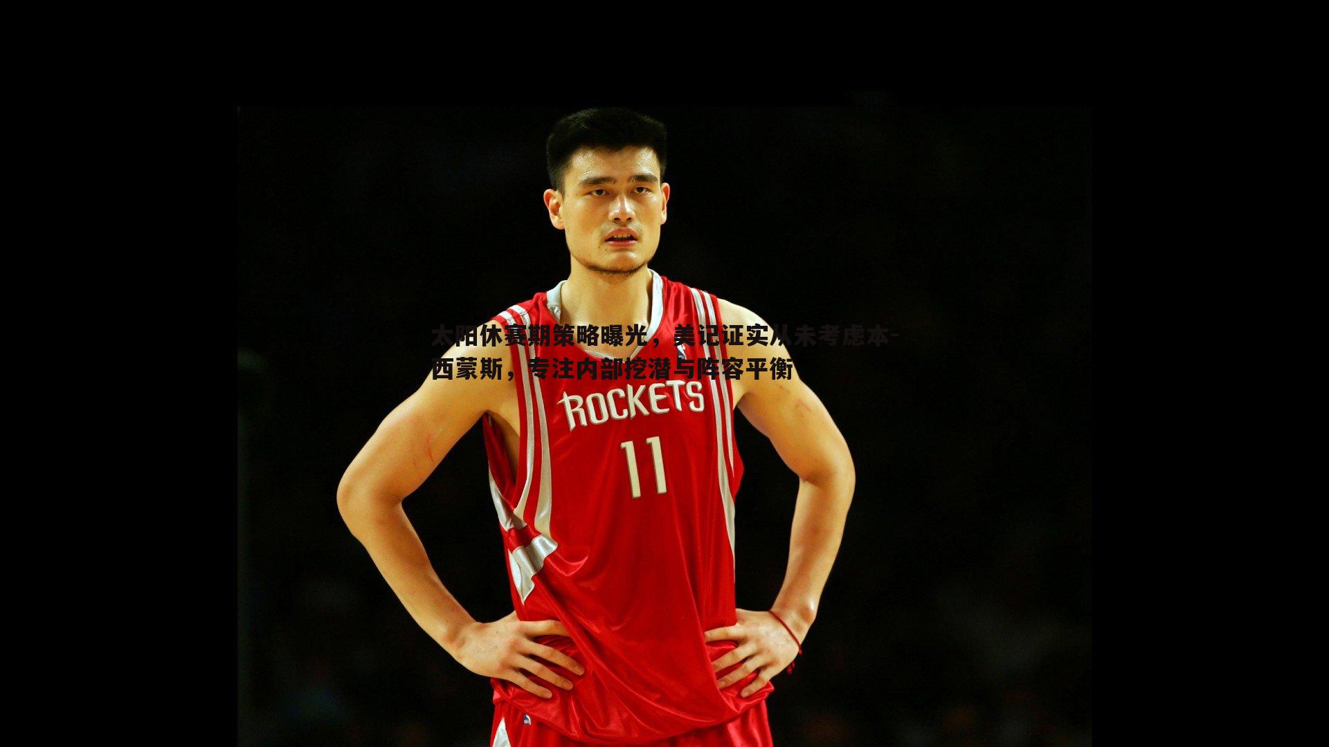 太阳休赛期策略曝光，美记证实从未考虑本-西蒙斯，专注内部挖潜与阵容平衡