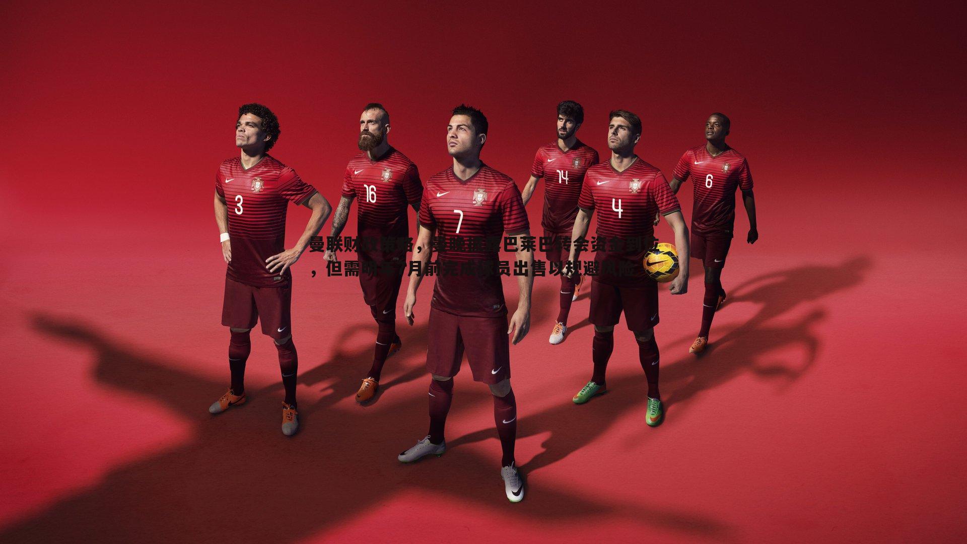 蓝鲸直播-曼联财政策略，曼晚披露巴莱巴转会资金到位，但需明年7月前完成球员出售以规避风险