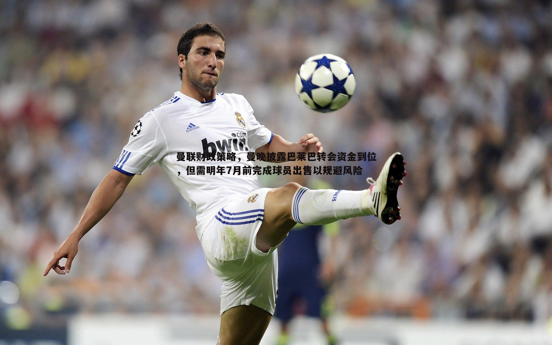 曼联财政策略,曼晚披露巴莱巴转会资金到位,但需明年7月前完成球员出售以规避风险