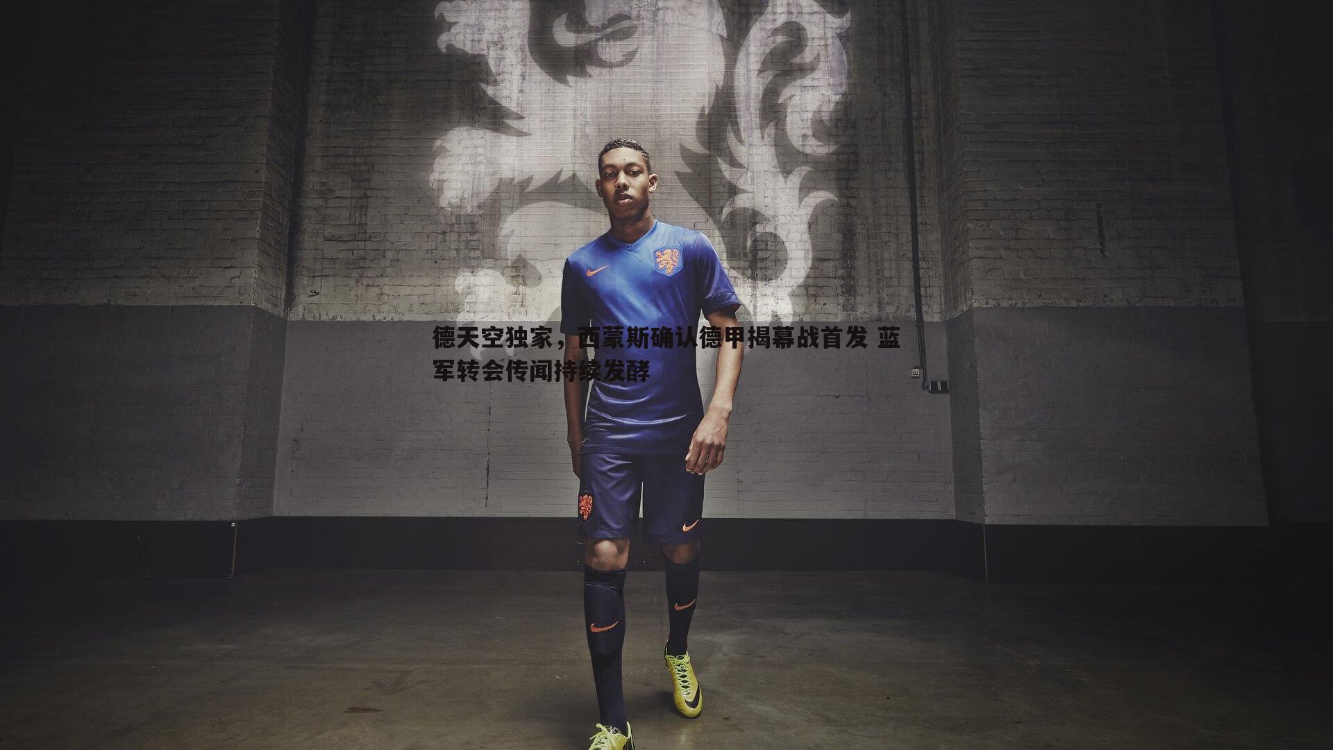 德天空独家,西蒙斯确认德甲揭幕战首发 蓝军转会传闻持续发酵