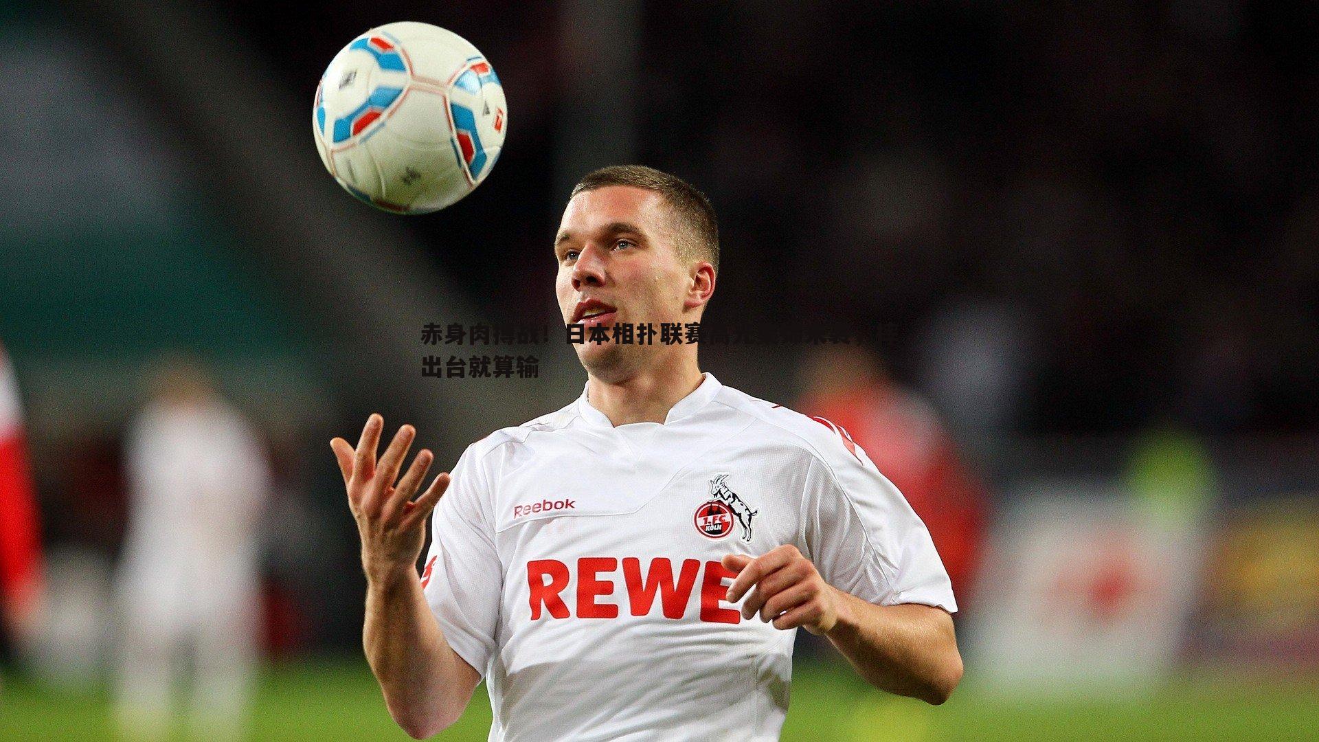 赤身肉搏战！日本相扑联赛高光集锦来袭，摔出台就算输